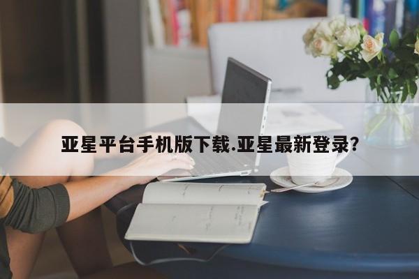 亚星会员开户-会员登陆 亚星网址亚星平台手机版下载.亚星最新登录？