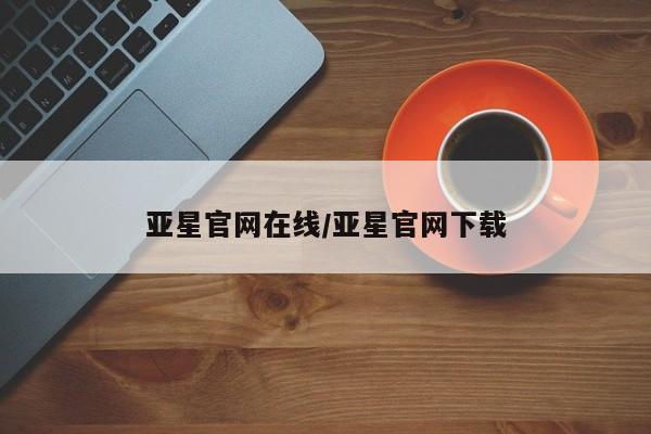 亚星会员开户-会员登陆 亚星网址亚星官网在线/亚星官网下载