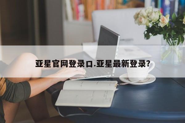 亚星会员开户-会员登陆 亚星网址亚星官网登录口.亚星最新登录？