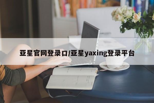 亚星会员开户-会员登陆 亚星网址亚星官网登录口/亚星yaxing登录平台