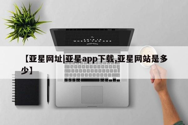 亚星会员开户-会员登陆 亚星网址【亚星网址|亚星app下载,亚星网站是多少】