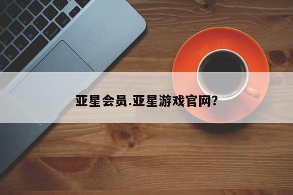亚星会员开户-会员登陆 亚星网址亚星会员.亚星游戏官网？